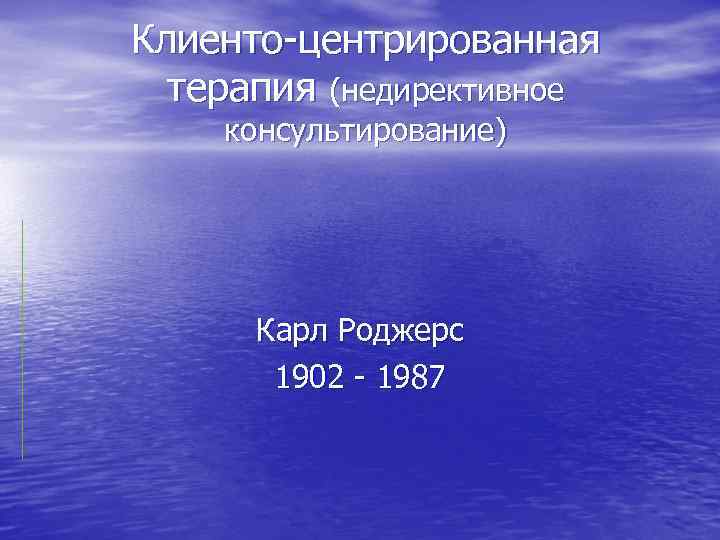 Клиенто-центрированная  терапия (недирективное консультирование)  Карл Роджерс  1902 - 1987 