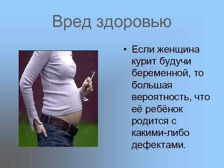 Вред здоровью   • Если женщина  курит будучи  беременной, то 