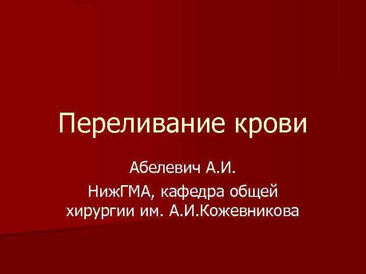Переливание крови  Абелевич А. И.  Ниж. ГМА, кафедра общей хирургии им. А.