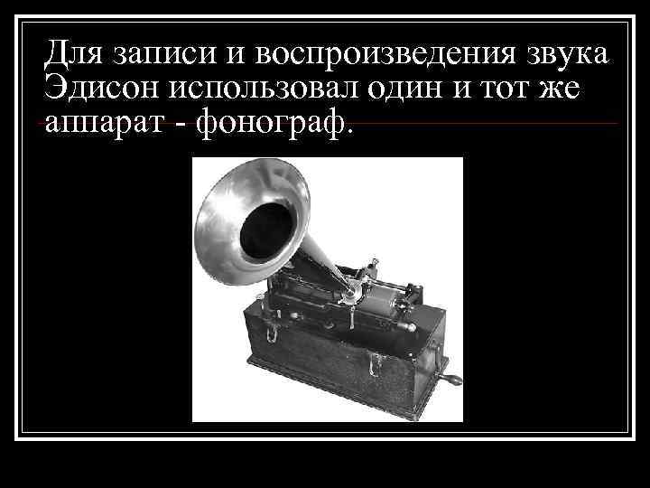 Для записи и воспроизведения звука Эдисон использовал один и тот же аппарат - фонограф.
