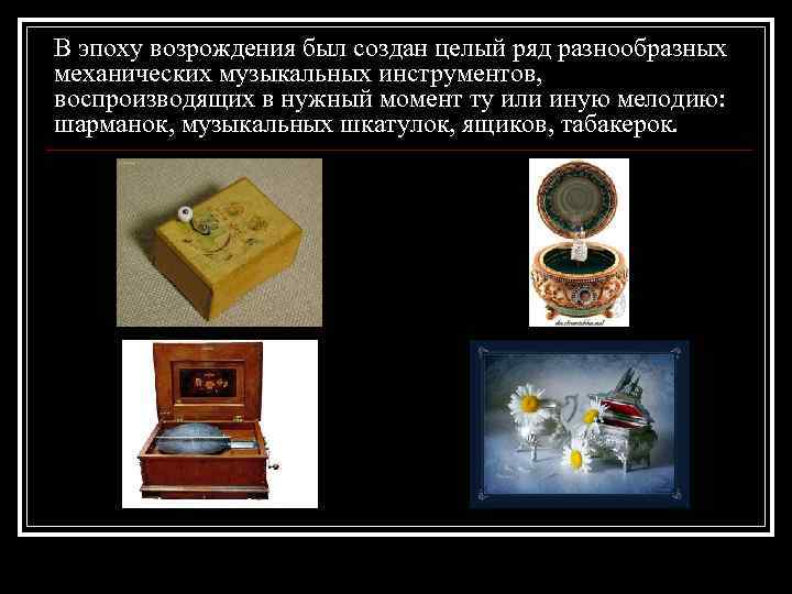 В эпоху возрождения был создан целый ряд разнообразных механических музыкальных инструментов, воспроизводящих в нужный