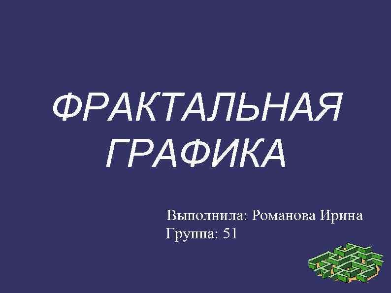 ФРАКТАЛЬНАЯ  ГРАФИКА  Выполнила: Романова Ирина  Группа: 51 