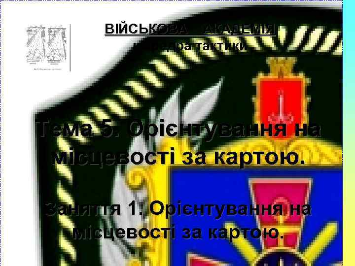  ВІЙСЬКОВА АКАДЕМІЯ   кафедра тактики Тема 5. Орієнтування на місцевості за картою.