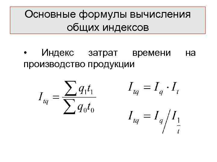 Основные формулы вычисления  общих индексов  • Индекс затрат времени  на производство