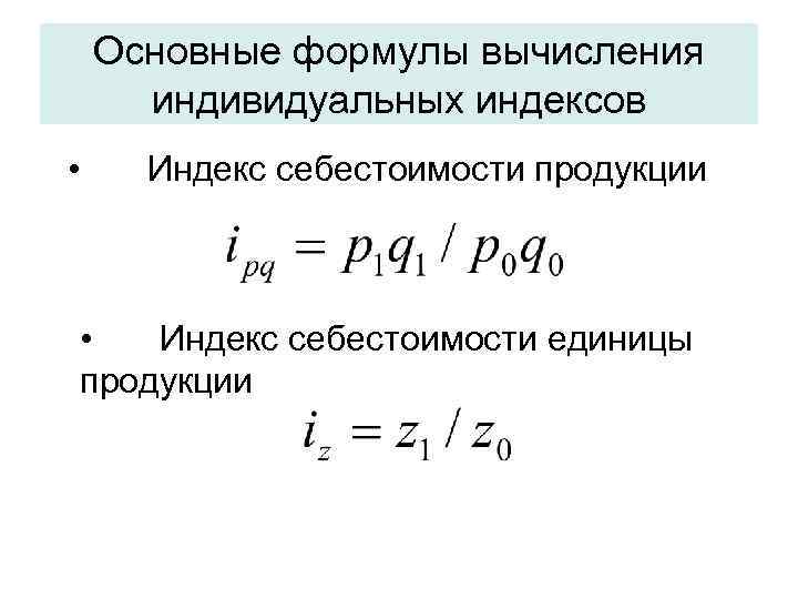   Основные формулы вычисления  индивидуальных индексов • Индекс себестоимости продукции • 