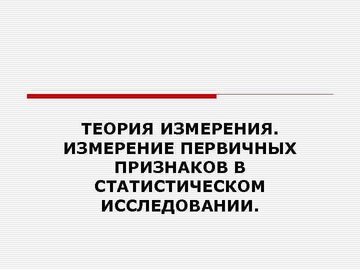 ТЕОРИЯ ИЗМЕРЕНИЯ. ИЗМЕРЕНИЕ ПЕРВИЧНЫХ ПРИЗНАКОВ В СТАТИСТИЧЕСКОМ ИССЛЕДОВАНИИ. ТЕОРИЯ ИЗМЕРЕНИЯ. ИЗМЕРЕНИЕ ПЕРВИЧНЫХ ПРИЗНАКОВ В СТАТИСТИЧЕСКОМ ИССЛЕДОВАНИИ.