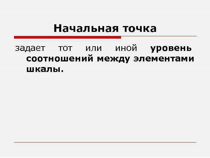 Начальная точка задает тот или иной уровень соотношений между элементами шкалы. Начальная точка задает тот или иной уровень соотношений между элементами шкалы.