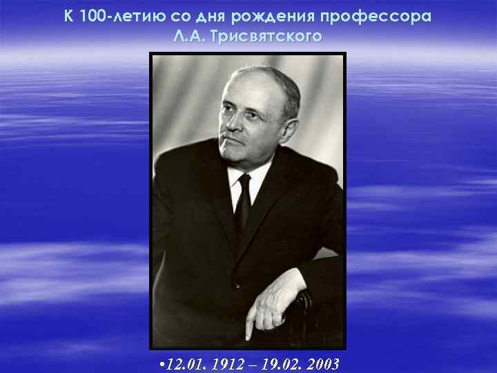 К 100 -летию со дня рождения профессора Л. А. Трисвятского • 12. 01. 1912