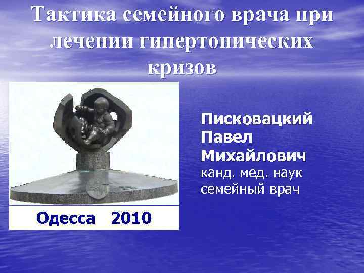 Тактика семейного врача при лечении гипертонических кризов Писковацкий Павел Михайлович канд. мед. наук семейный