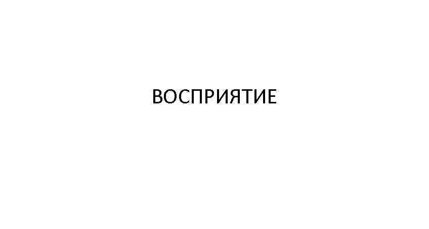 ВОСПРИЯТИЕ ВОСПРИЯТИЕ