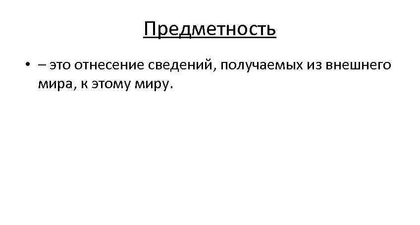 Предметность • – это отнесение сведений, получаемых из внешнего Предметность • – это отнесение сведений, получаемых из внешнего
