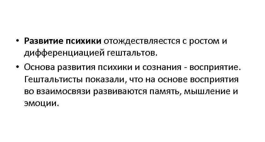  • Развитие психики отождествляестся с ростом и  дифференциацией гештальтов.  • Основа