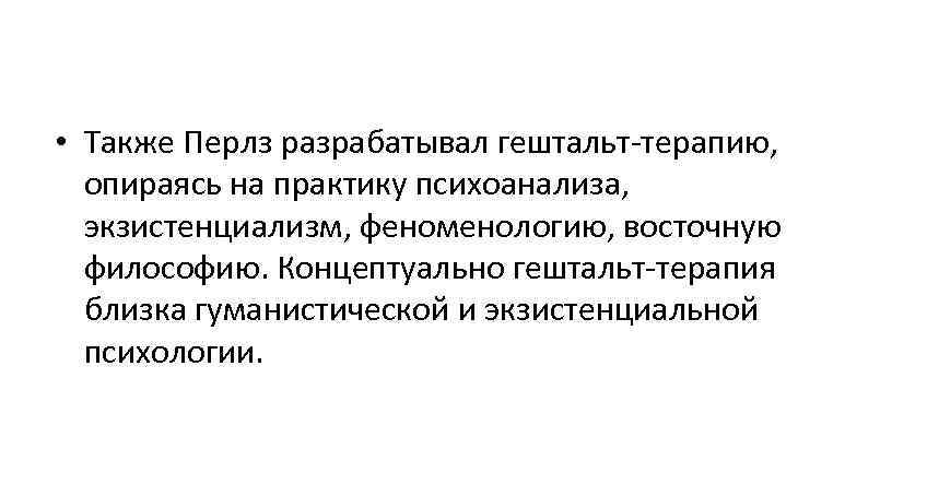  • Также Перлз разрабатывал гештальт-терапию, опираясь на практику психоанализа, экзистенциализм, феноменологию, восточную 