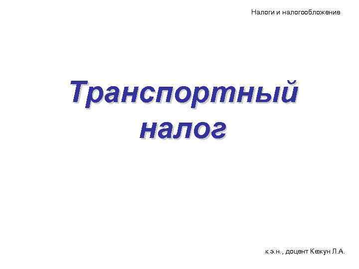    Налоги и налогообложение Транспортный налог    к. э. н.