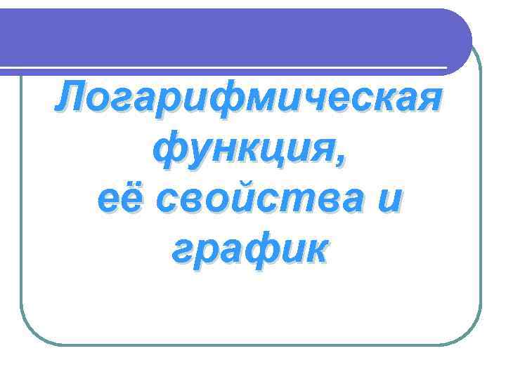 Логарифмическая функция,  её свойства и график 