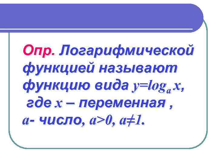 Опр. Логарифмической функцией называют функцию вида у=loga х,  где х – переменная ,