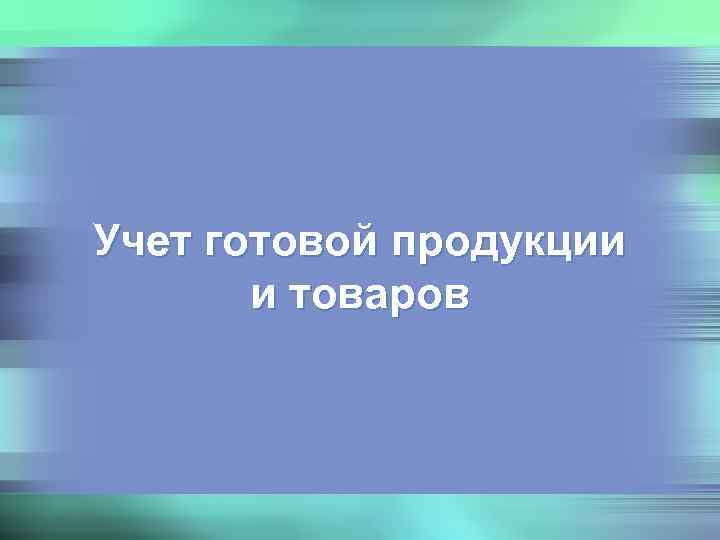 Учет готовой продукции  и товаров 