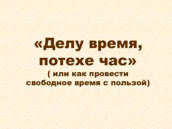  «Делу время,  потехе час» ( или как провести свободное время с пользой)