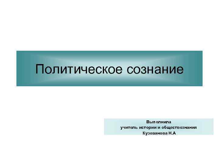 Политическое сознание     Выполнила   учитель истории и обществознания 