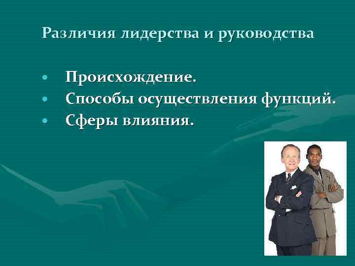 Различия лидерства и руководства Происхождение. Способы осуществления функций. Сферы влияния. 