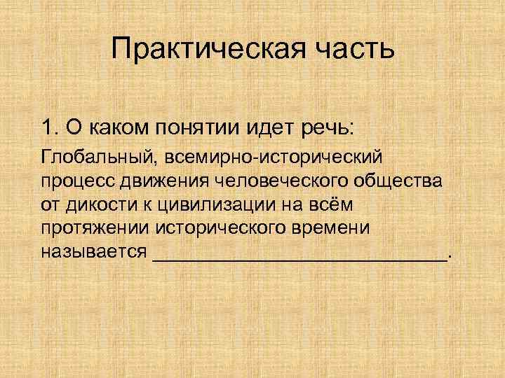  Практическая часть 1. О каком понятии идет речь: Глобальный, всемирно-исторический процесс движения человеческого