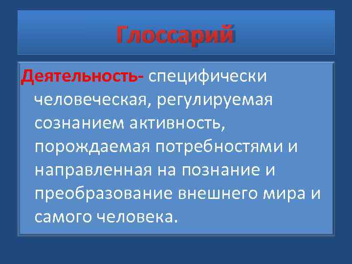    Глоссарий Деятельность- специфически человеческая, регулируемая сознанием активность,  порождаемая потребностями и