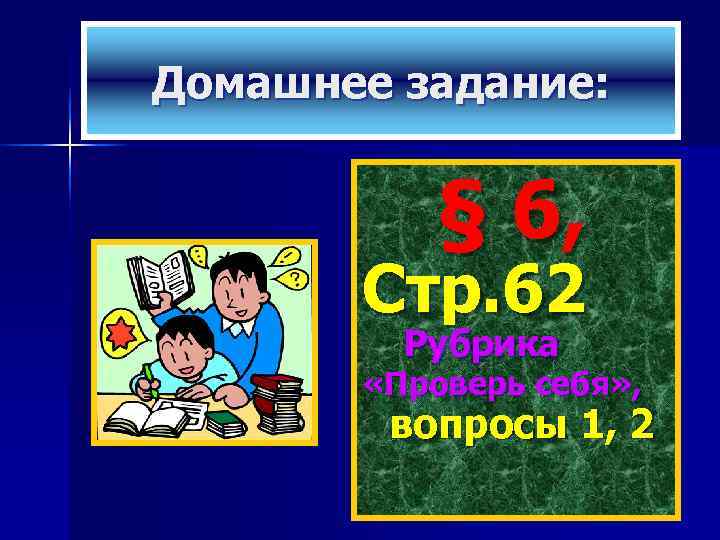 Домашнее задание:   § 6,   Стр. 62   Рубрика 