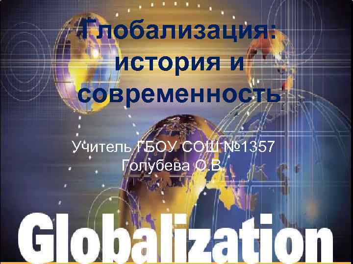 Глобализация:  история и современность Учитель ГБОУ СОШ № 1357  Голубева О. В.