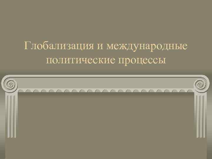 Глобализация и международные политические процессы 