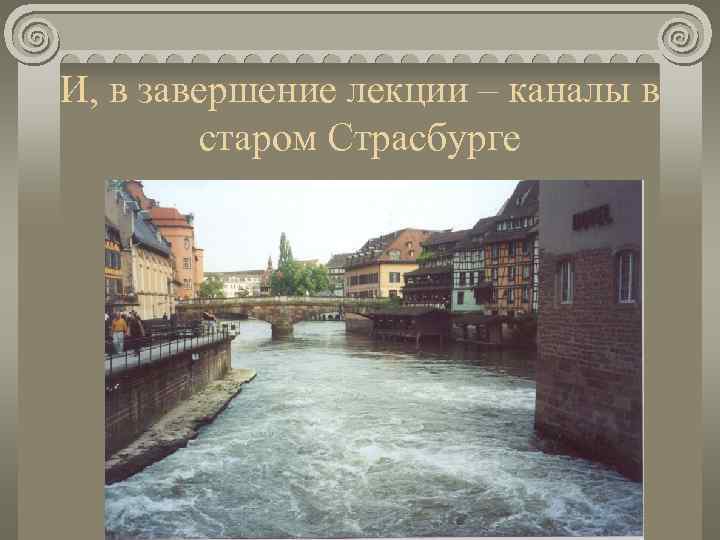 И, в завершение лекции – каналы в   старом Страсбурге 