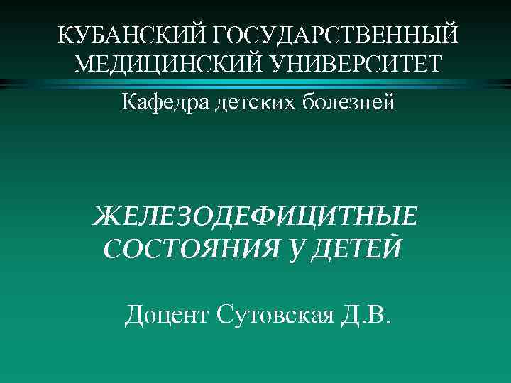 КУБАНСКИЙ ГОСУДАРСТВЕННЫЙ МЕДИЦИНСКИЙ УНИВЕРСИТЕТ Кафедра детских болезней ЖЕЛЕЗОДЕФИЦИТНЫЕ СОСТОЯНИЯ У ДЕТЕЙ Доцент Сутовская Д.