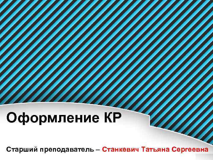 Оформление КР Старший преподаватель – Станкевич Татьяна Сергеевна 