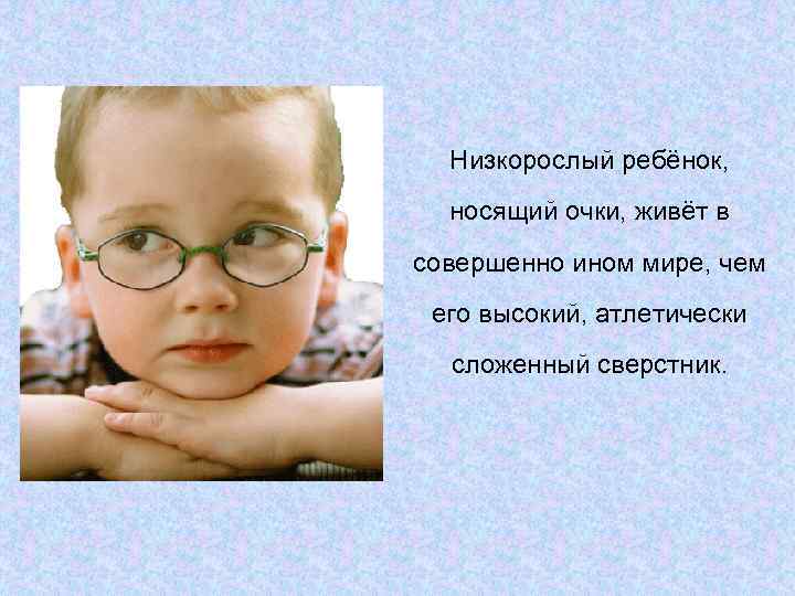  Низкорослый ребёнок,  носящий очки, живёт в совершенно ином мире, чем его высокий,