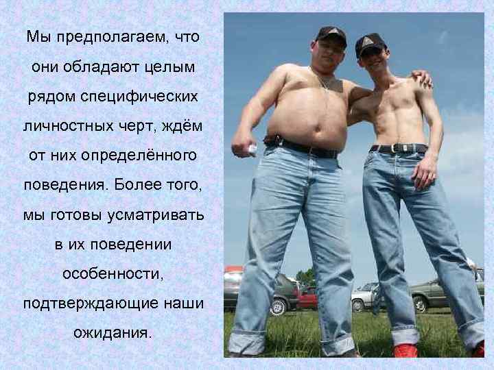 Мы предполагаем, что они обладают целым рядом специфических личностных черт, ждём от них определённого