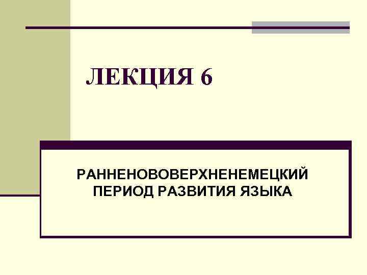 ЛЕКЦИЯ 6  РАННЕНОВОВЕРХНЕНЕМЕЦКИЙ  ПЕРИОД РАЗВИТИЯ ЯЗЫКА 