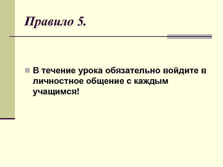 Правило 5.  n В течение урока обязательно войдите в личностное общение с каждым