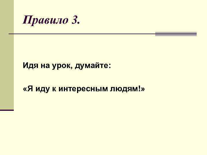 Правило 3.  Идя на урок, думайте:  «Я иду к интересным людям!» 