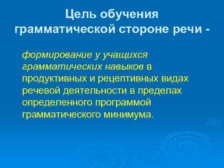   Цель обучения грамматической стороне речи - формирование у учащихся грамматических навыков в