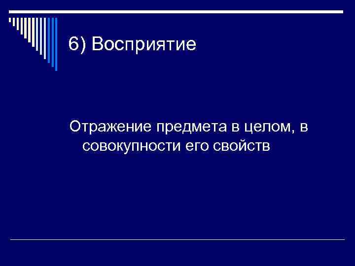 6) Восприятие  Отражение предмета в целом, в совокупности его свойств 