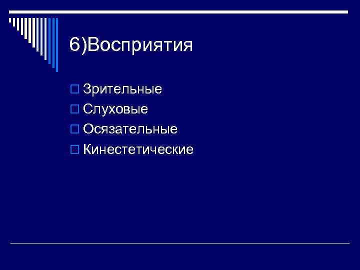 6)Восприятия o Зрительные o Слуховые o Осязательные o Кинестетические 