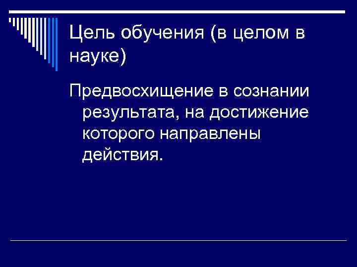Цель обучения (в целом в науке) Предвосхищение в сознании результата, на достижение которого направлены