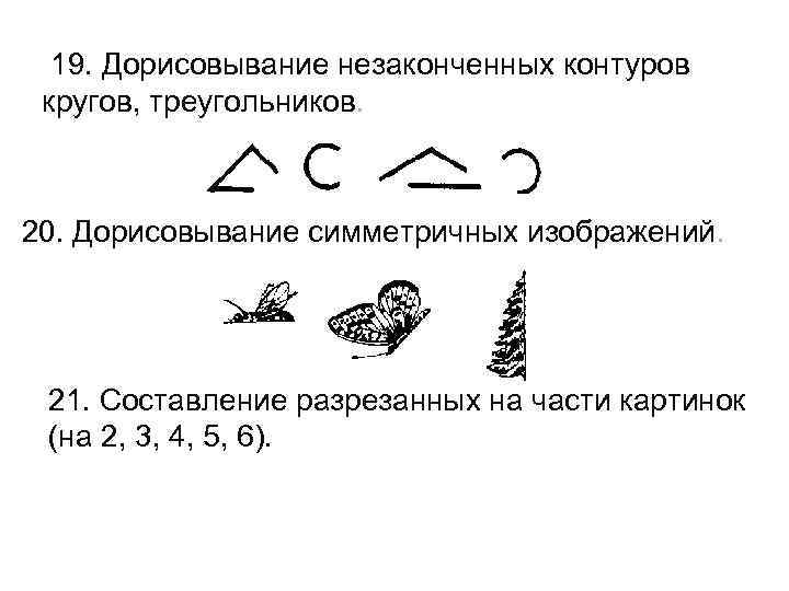  19. Дорисовывание незаконченных контуров кругов, треугольников. 20. Дорисовывание симметричных изображений.  21. Составление