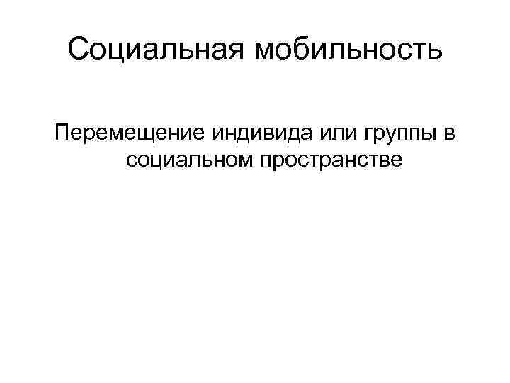 Социальная мобильность Перемещение индивида или группы в социальном пространстве 