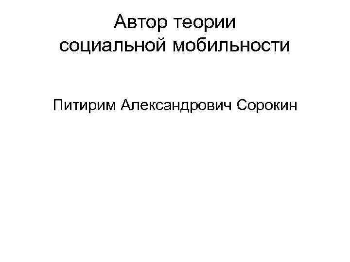  Автор теории социальной мобильности  Питирим Александрович Сорокин 