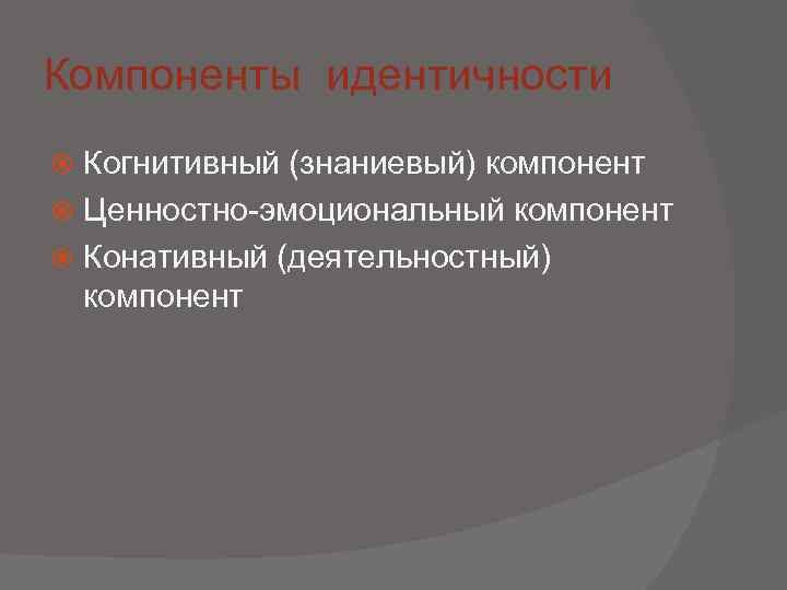 Компоненты идентичности  Когнитивный (знаниевый) компонент  Ценностно-эмоциональный компонент  Конативный (деятельностный)  компонент