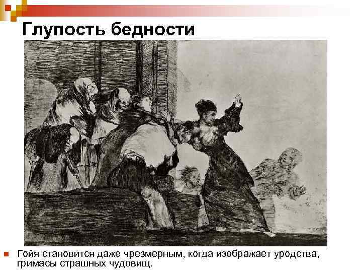 Глупость бедности n Гойя становится даже чрезмерным, когда изображает уродства, гримасы страшных чудовищ. 