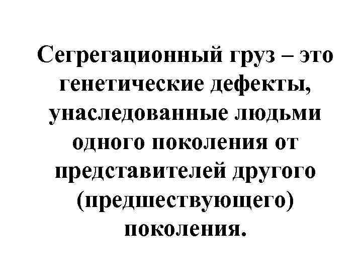 Сегрегационный груз – это  генетические дефекты,  унаследованные людьми  одного поколения от