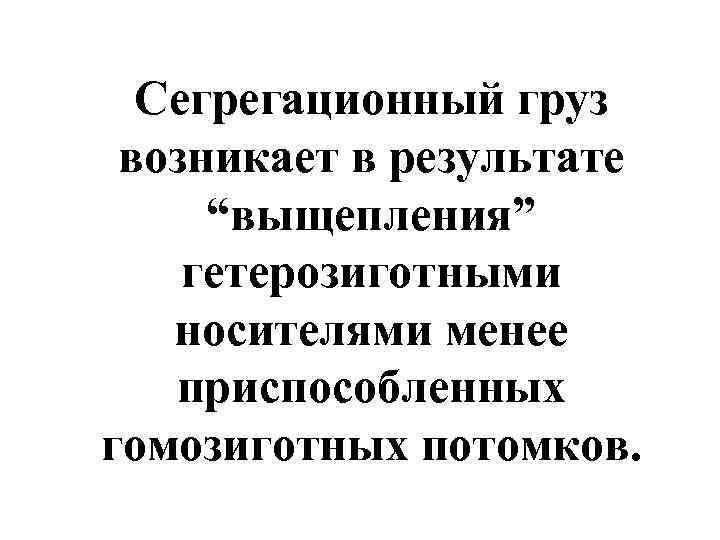  Сегрегационный груз возникает в результате “выщепления” гетерозиготными  носителями менее  приспособленных гомозиготных