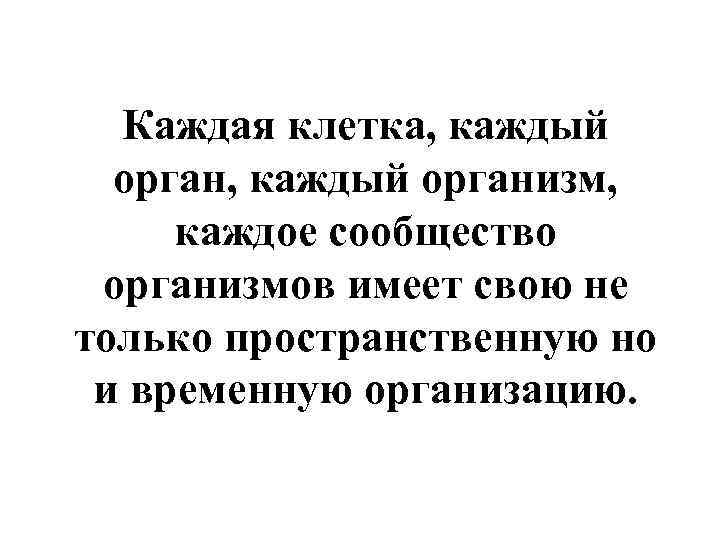  Каждая клетка, каждый  орган, каждый организм,  каждое сообщество организмов имеет свою