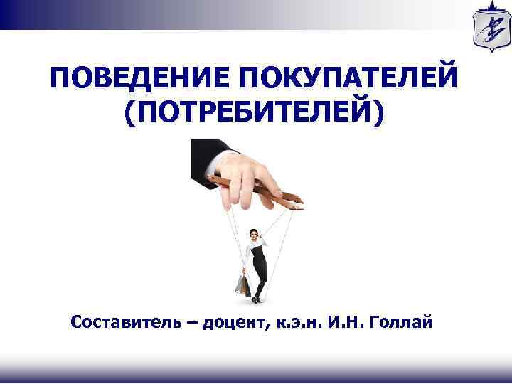ПОВЕДЕНИЕ ПОКУПАТЕЛЕЙ (ПОТРЕБИТЕЛЕЙ) Составитель – доцент, к. э. н. И. Н. Голлай 